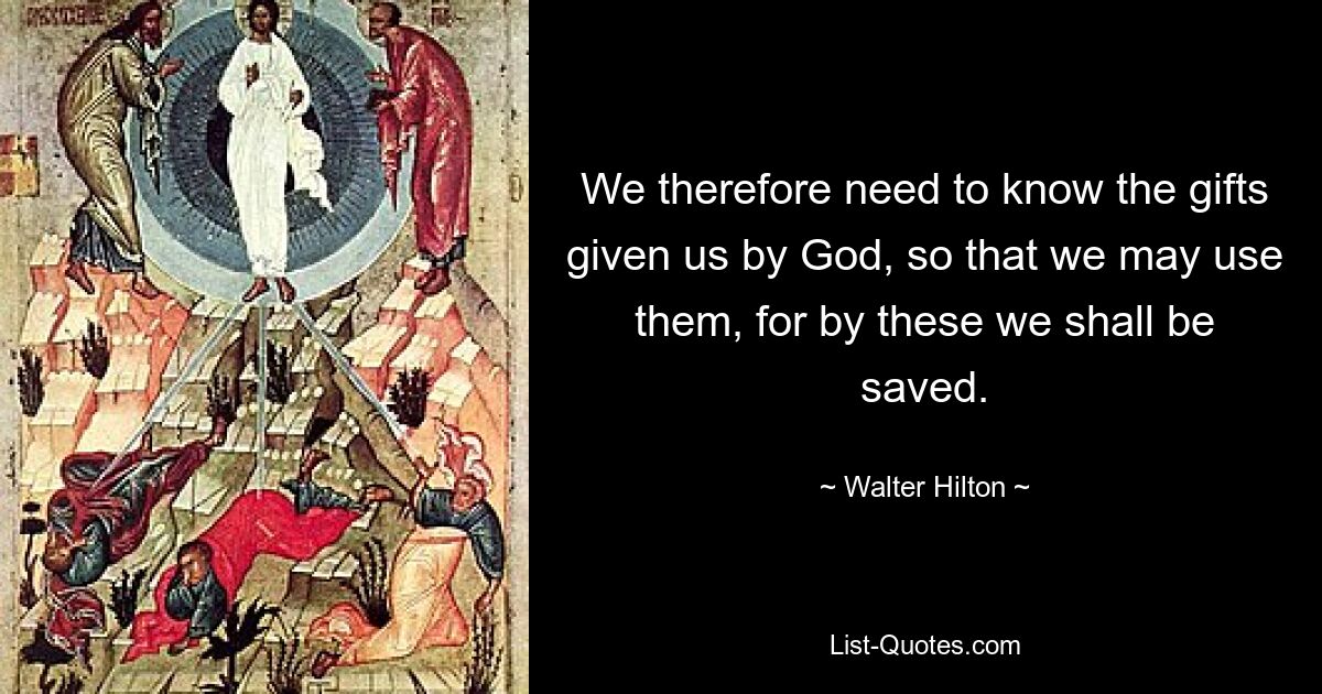 We therefore need to know the gifts given us by God, so that we may use them, for by these we shall be saved. — © Walter Hilton