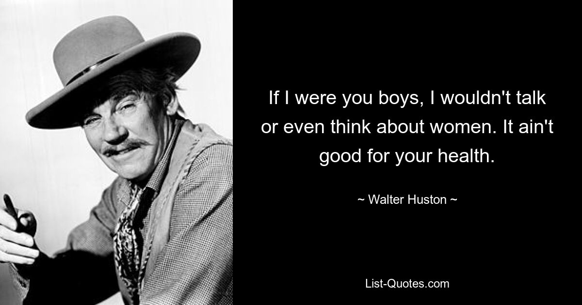 If I were you boys, I wouldn't talk or even think about women. It ain't good for your health. — © Walter Huston