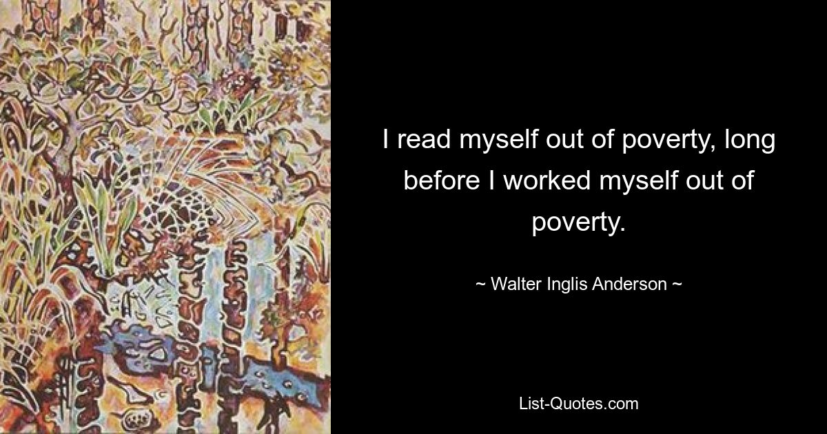 I read myself out of poverty, long before I worked myself out of poverty. — © Walter Inglis Anderson