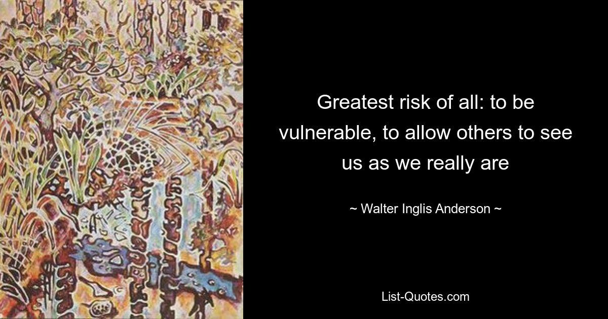 Greatest risk of all: to be vulnerable, to allow others to see us as we really are — © Walter Inglis Anderson