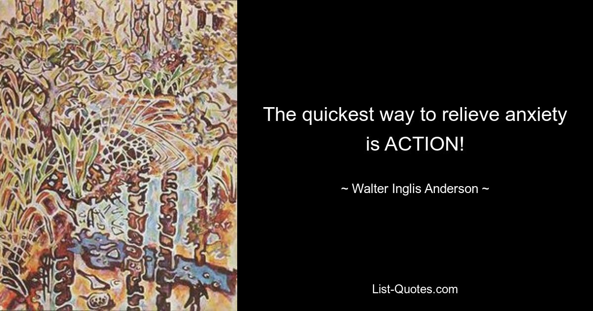 The quickest way to relieve anxiety is ACTION! — © Walter Inglis Anderson