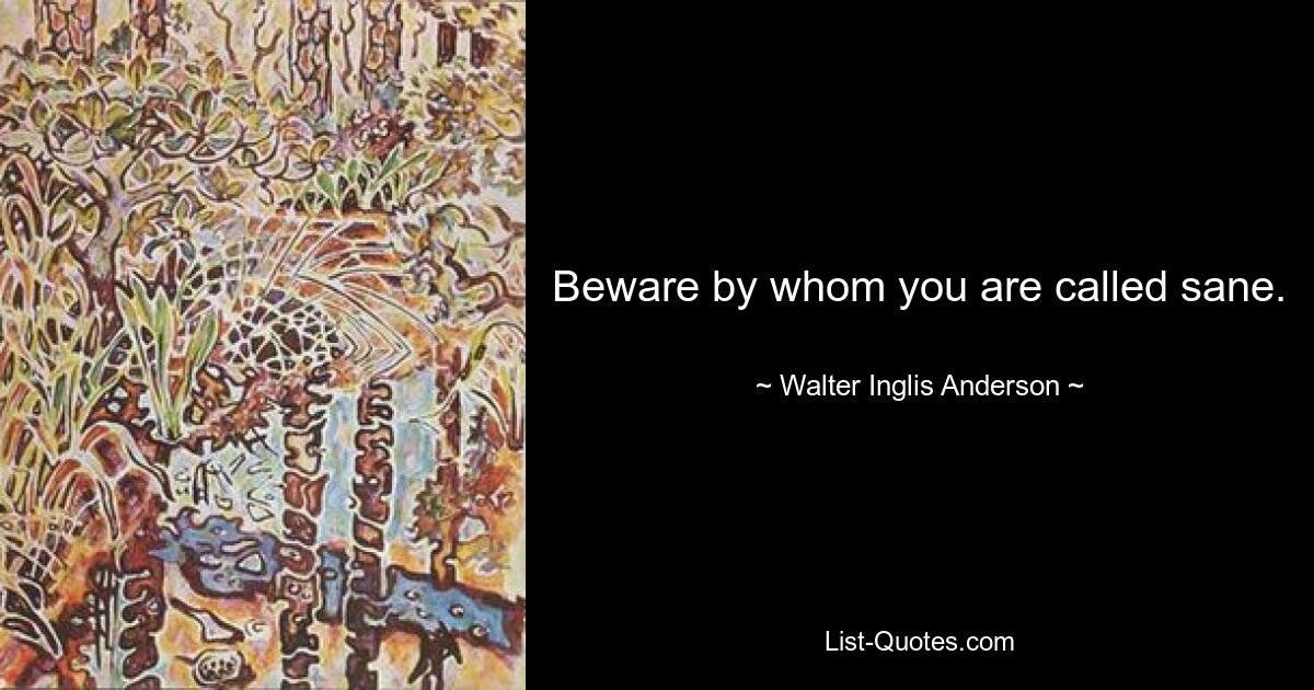 Beware by whom you are called sane. — © Walter Inglis Anderson