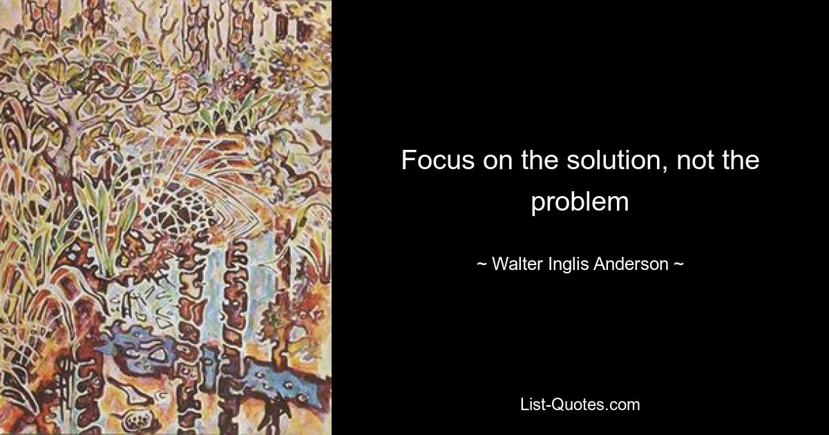 Focus on the solution, not the problem — © Walter Inglis Anderson