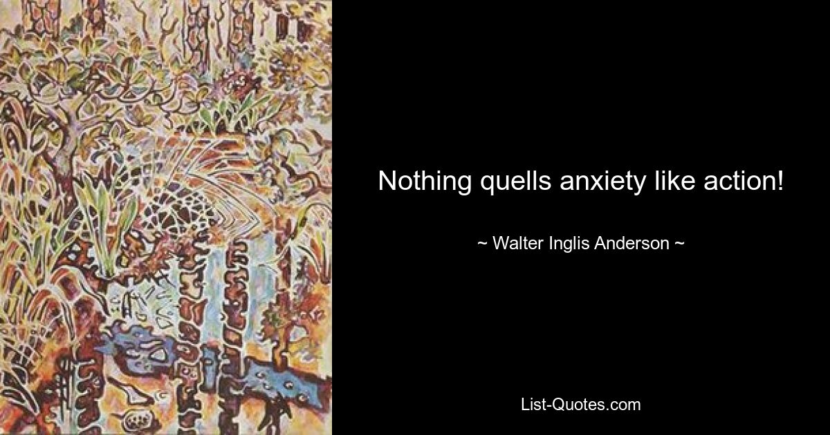 Nothing quells anxiety like action! — © Walter Inglis Anderson