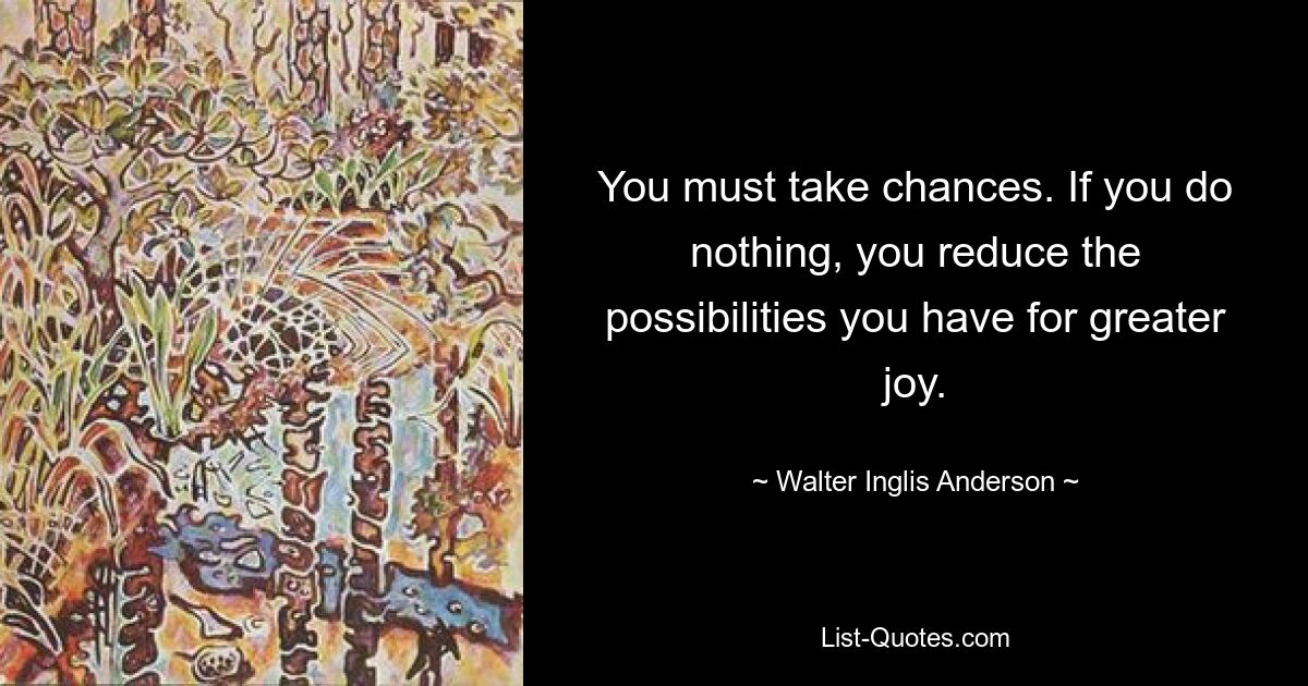 You must take chances. If you do nothing, you reduce the possibilities you have for greater joy. — © Walter Inglis Anderson