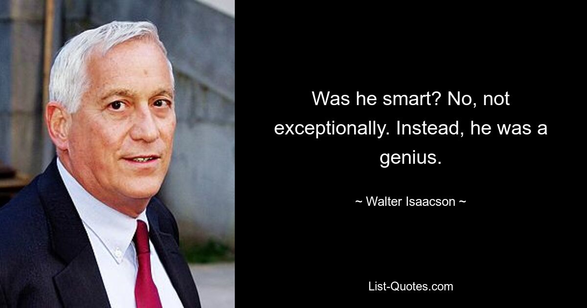 Was he smart? No, not exceptionally. Instead, he was a genius. — © Walter Isaacson