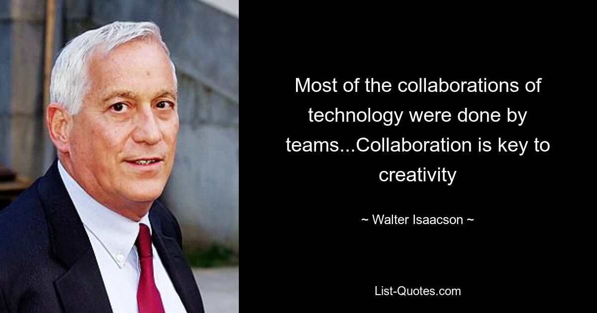 Most of the collaborations of technology were done by teams...Collaboration is key to creativity — © Walter Isaacson