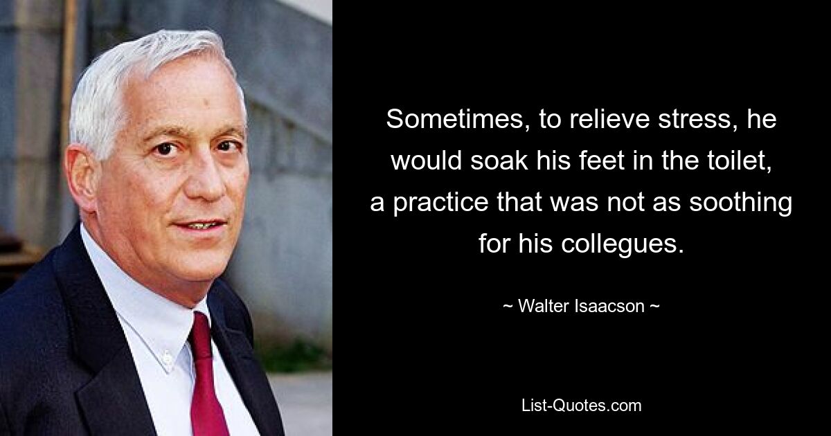 Sometimes, to relieve stress, he would soak his feet in the toilet, a practice that was not as soothing for his collegues. — © Walter Isaacson