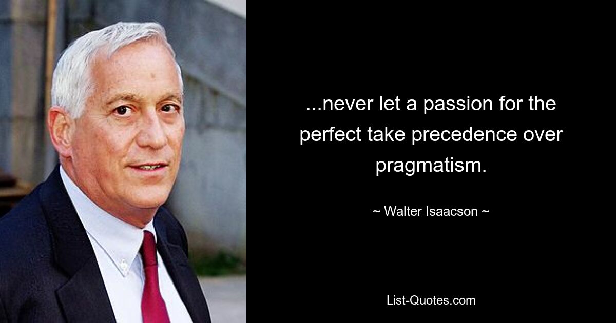 ...never let a passion for the perfect take precedence over pragmatism. — © Walter Isaacson