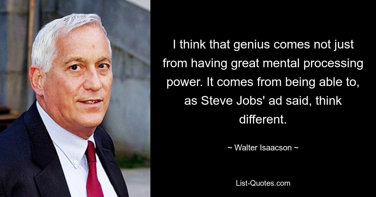 I think that genius comes not just from having great mental processing power. It comes from being able to, as Steve Jobs' ad said, think different. — © Walter Isaacson