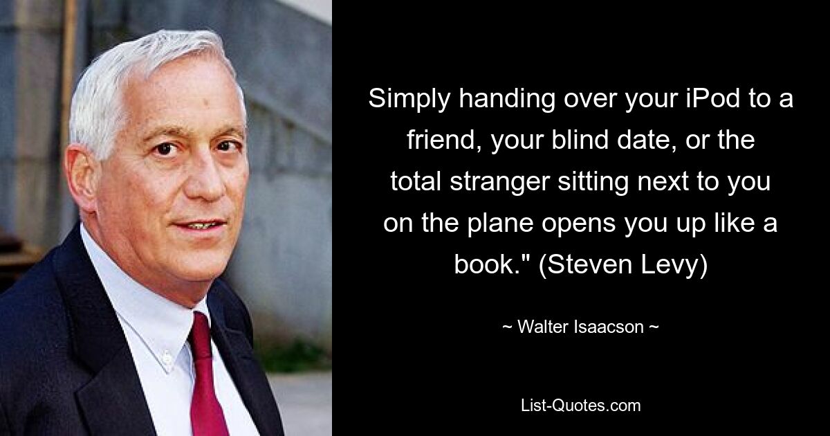 Simply handing over your iPod to a friend, your blind date, or the total stranger sitting next to you on the plane opens you up like a book." (Steven Levy) — © Walter Isaacson