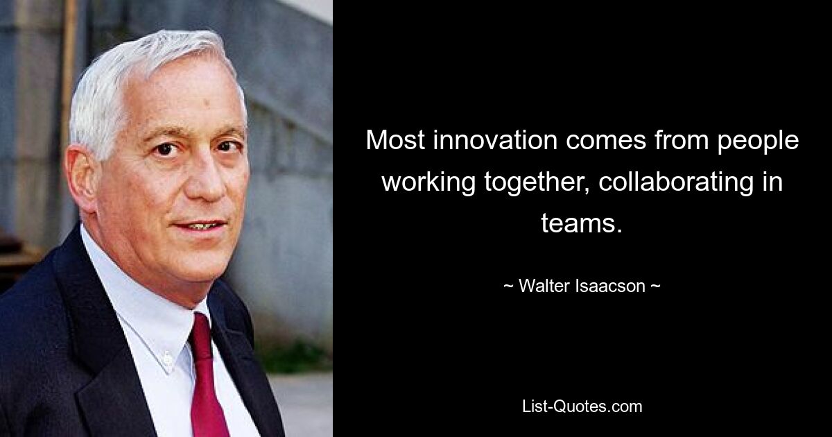 Most innovation comes from people working together, collaborating in teams. — © Walter Isaacson