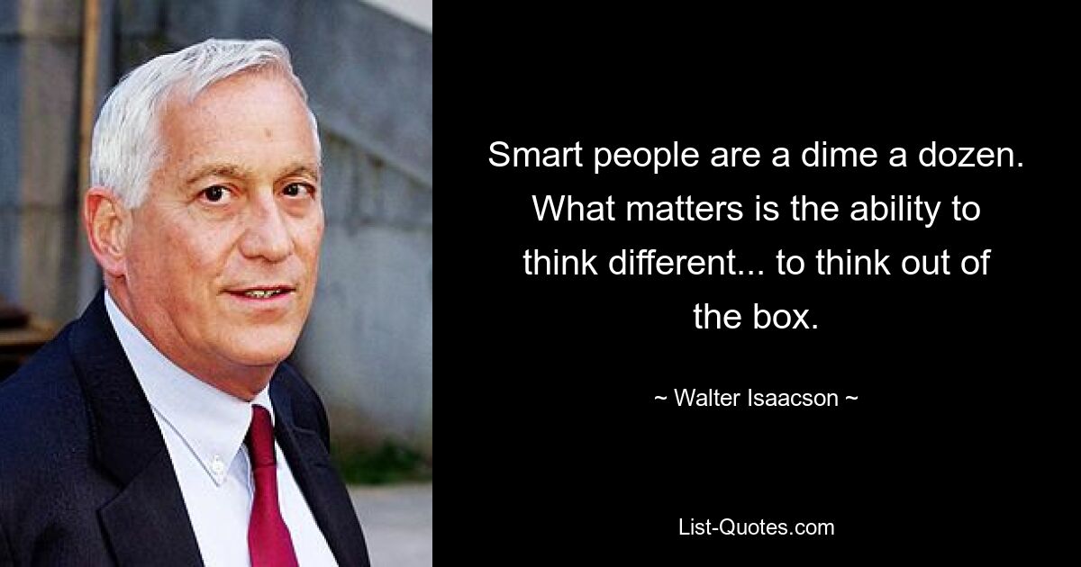 Smart people are a dime a dozen. What matters is the ability to think different... to think out of the box. — © Walter Isaacson