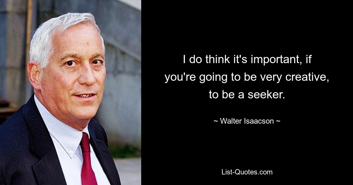 I do think it's important, if you're going to be very creative, to be a seeker. — © Walter Isaacson