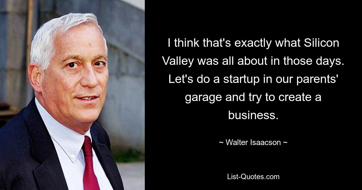 I think that's exactly what Silicon Valley was all about in those days. Let's do a startup in our parents' garage and try to create a business. — © Walter Isaacson