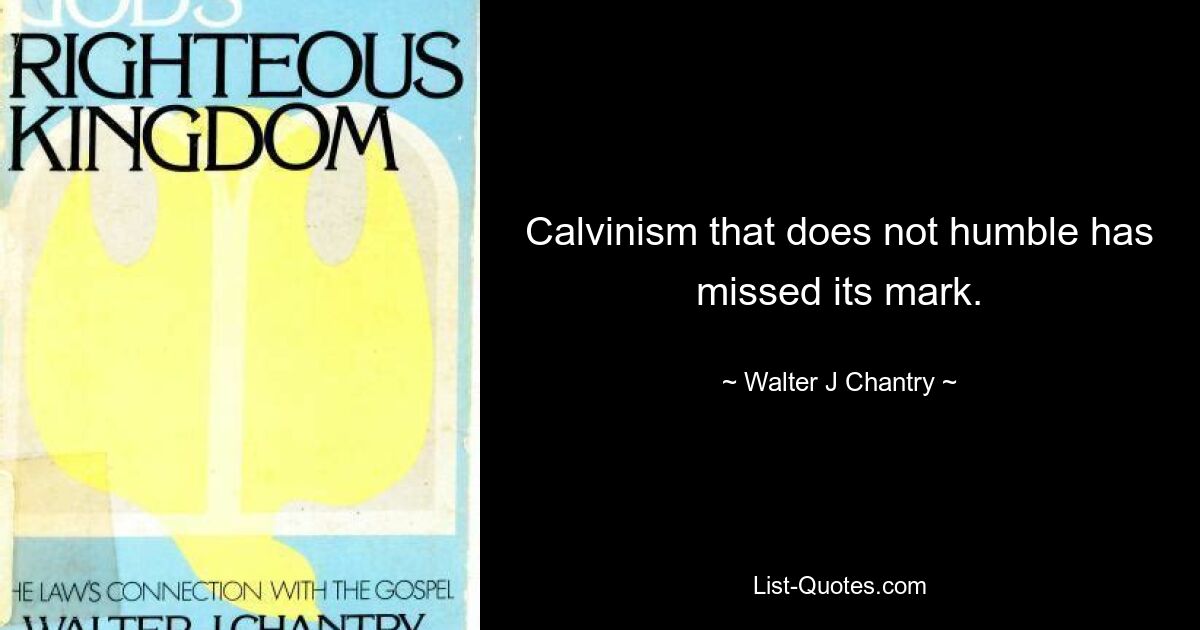 Calvinism that does not humble has missed its mark. — © Walter J Chantry