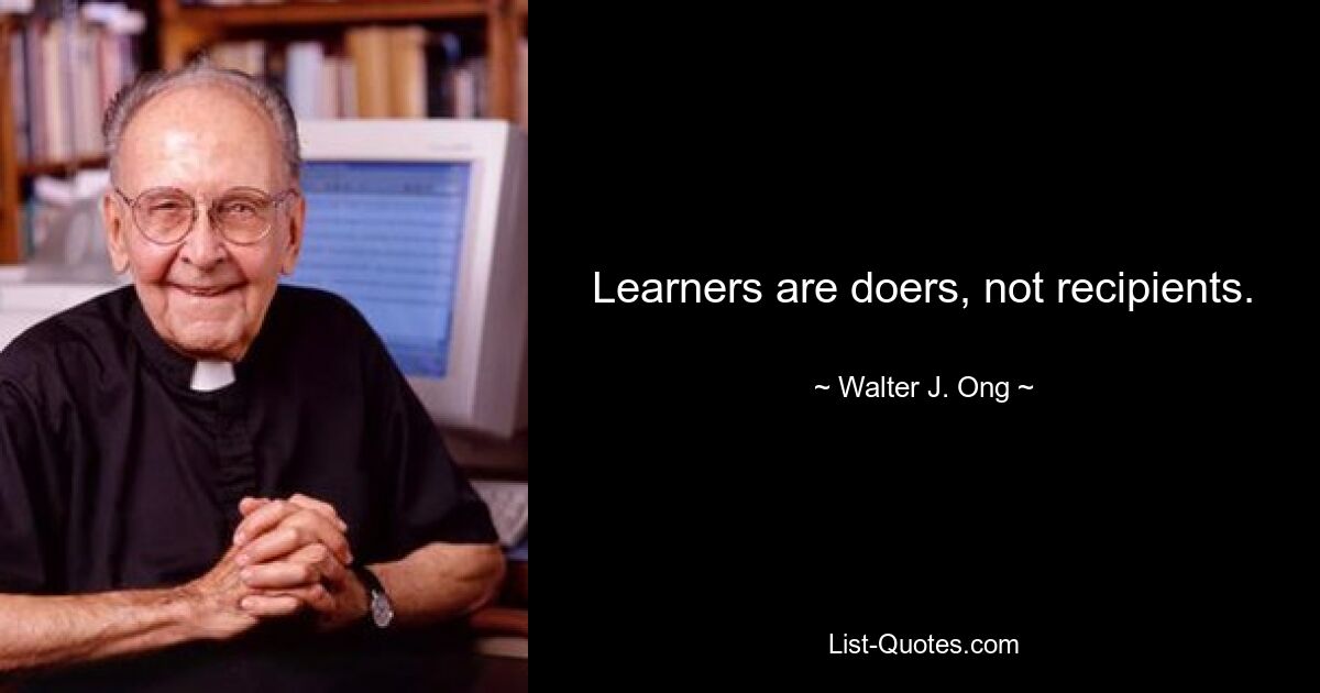 Learners are doers, not recipients. — © Walter J. Ong