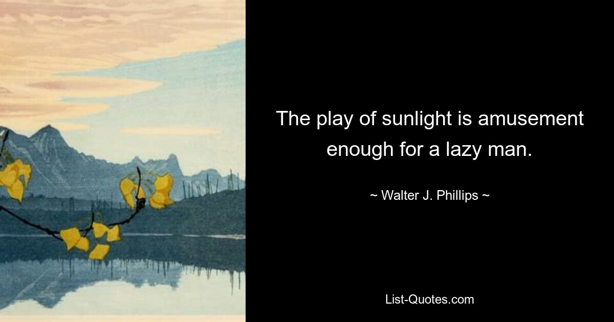 The play of sunlight is amusement enough for a lazy man. — © Walter J. Phillips