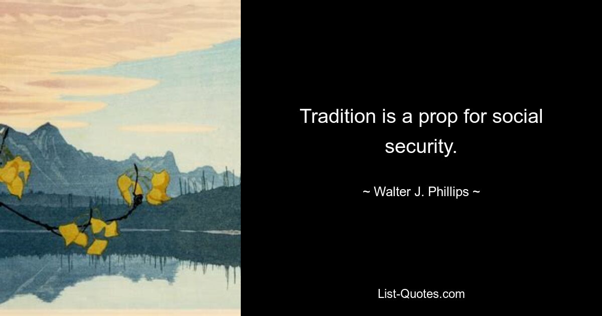 Tradition is a prop for social security. — © Walter J. Phillips