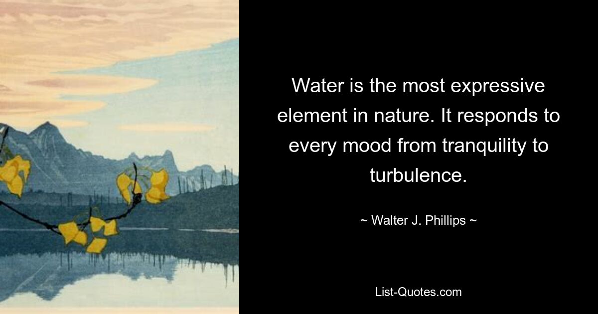 Water is the most expressive element in nature. It responds to every mood from tranquility to turbulence. — © Walter J. Phillips