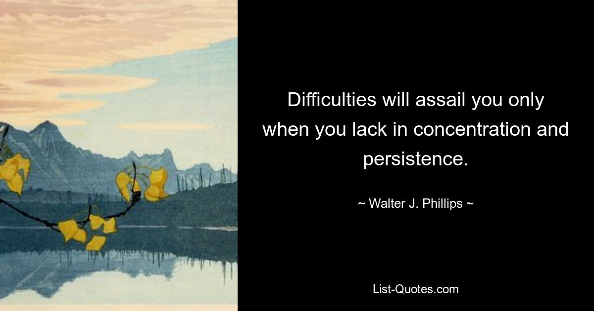 Difficulties will assail you only when you lack in concentration and persistence. — © Walter J. Phillips