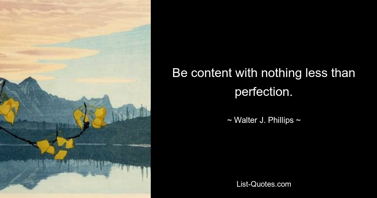 Be content with nothing less than perfection. — © Walter J. Phillips