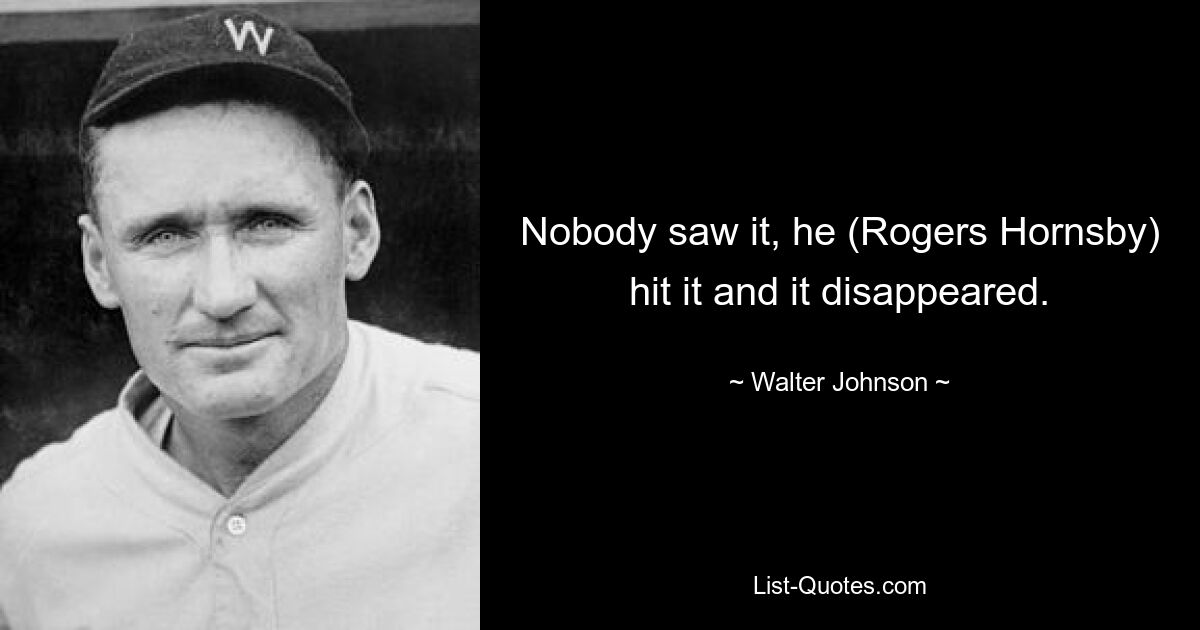 Nobody saw it, he (Rogers Hornsby) hit it and it disappeared. — © Walter Johnson