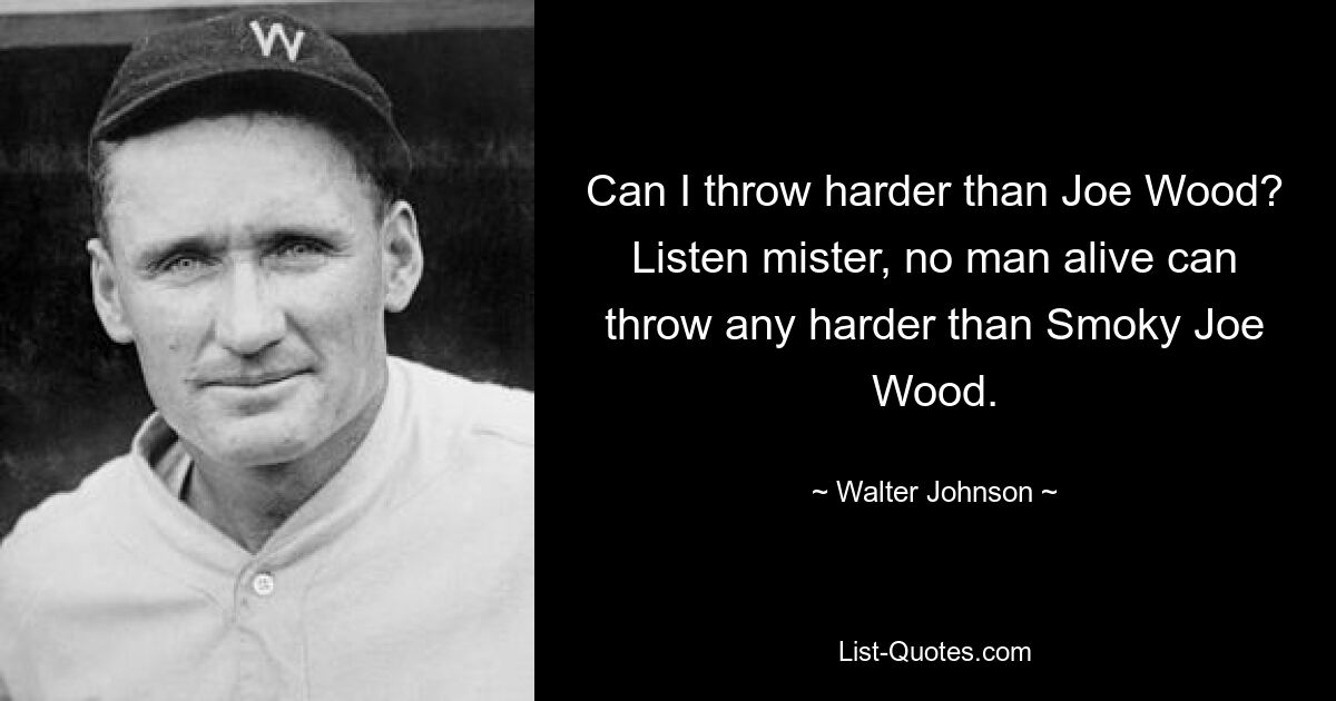 Can I throw harder than Joe Wood? Listen mister, no man alive can throw any harder than Smoky Joe Wood. — © Walter Johnson