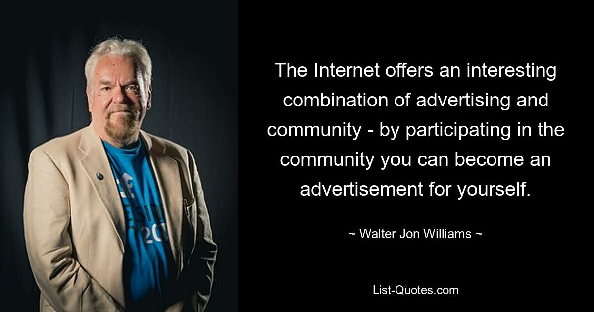 The Internet offers an interesting combination of advertising and community - by participating in the community you can become an advertisement for yourself. — © Walter Jon Williams