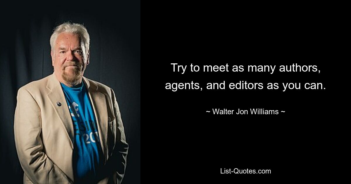 Try to meet as many authors, agents, and editors as you can. — © Walter Jon Williams