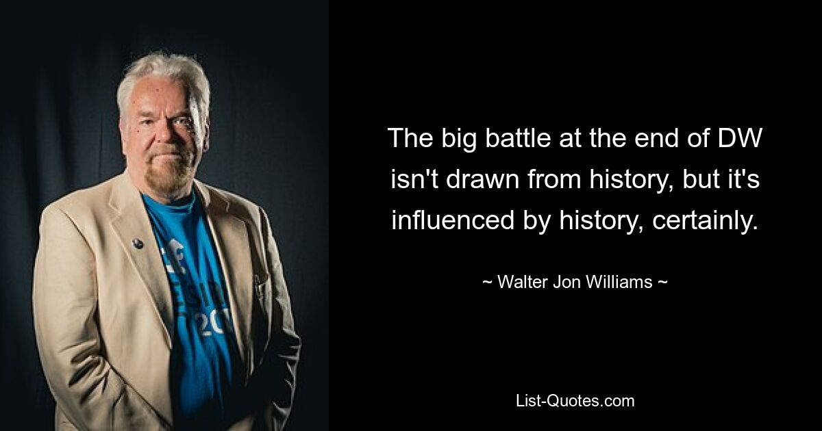 The big battle at the end of DW isn't drawn from history, but it's influenced by history, certainly. — © Walter Jon Williams