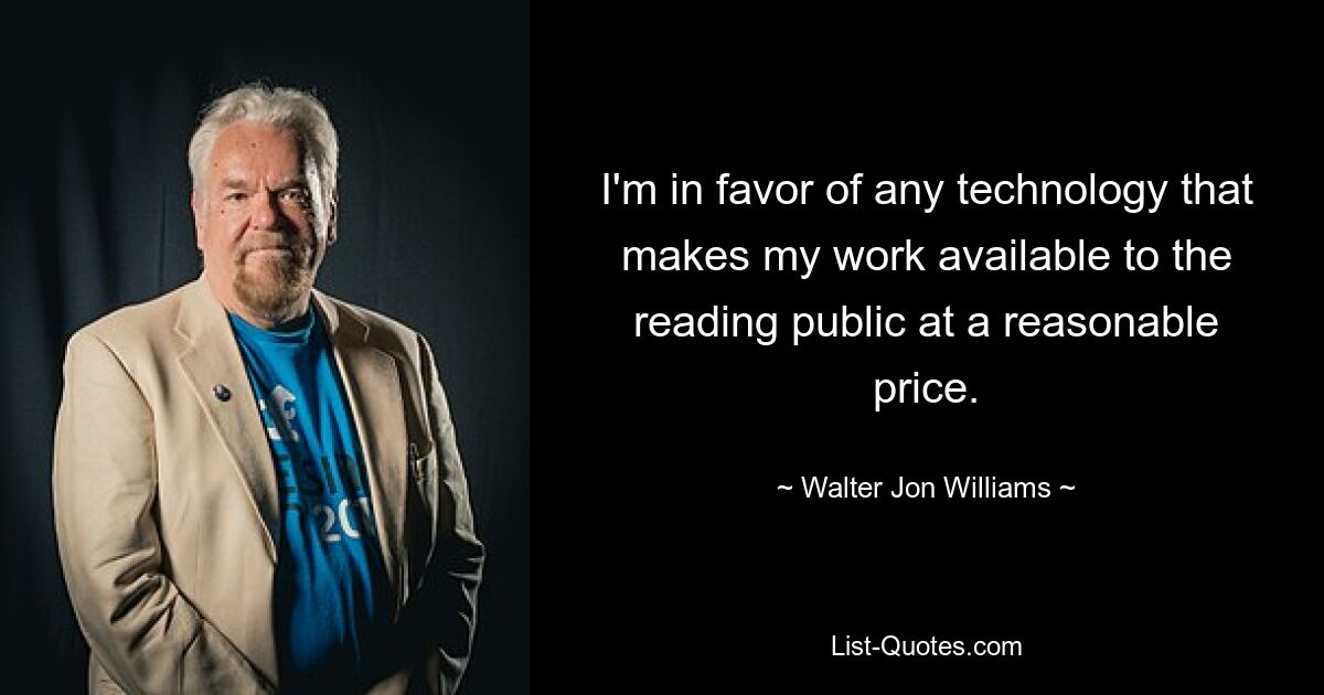 I'm in favor of any technology that makes my work available to the reading public at a reasonable price. — © Walter Jon Williams