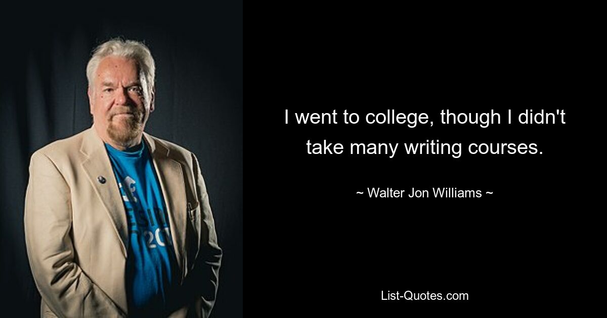 I went to college, though I didn't take many writing courses. — © Walter Jon Williams