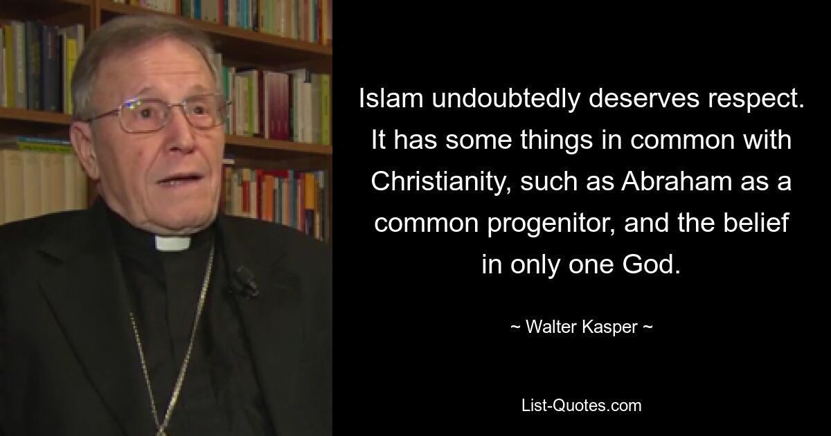 Islam undoubtedly deserves respect. It has some things in common with Christianity, such as Abraham as a common progenitor, and the belief in only one God. — © Walter Kasper