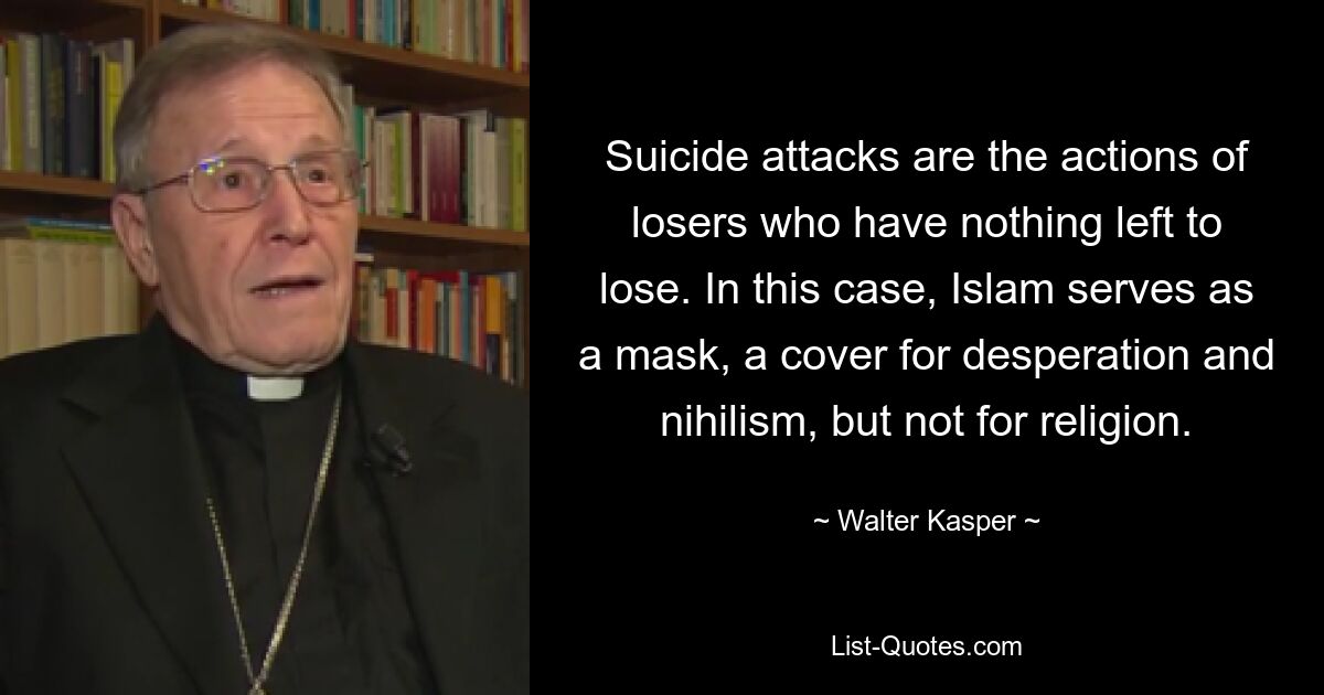 Suicide attacks are the actions of losers who have nothing left to lose. In this case, Islam serves as a mask, a cover for desperation and nihilism, but not for religion. — © Walter Kasper