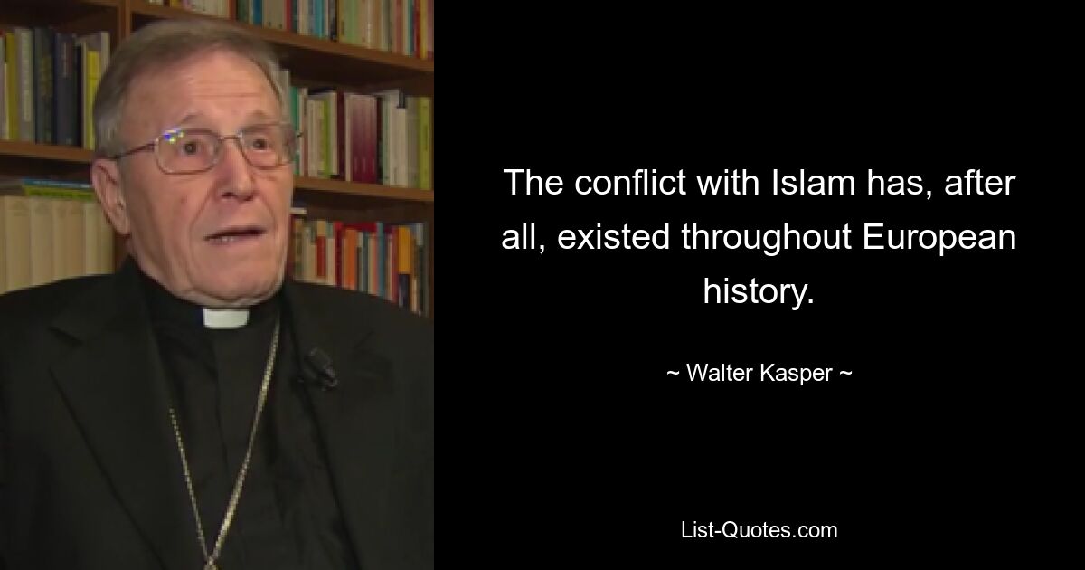 The conflict with Islam has, after all, existed throughout European history. — © Walter Kasper