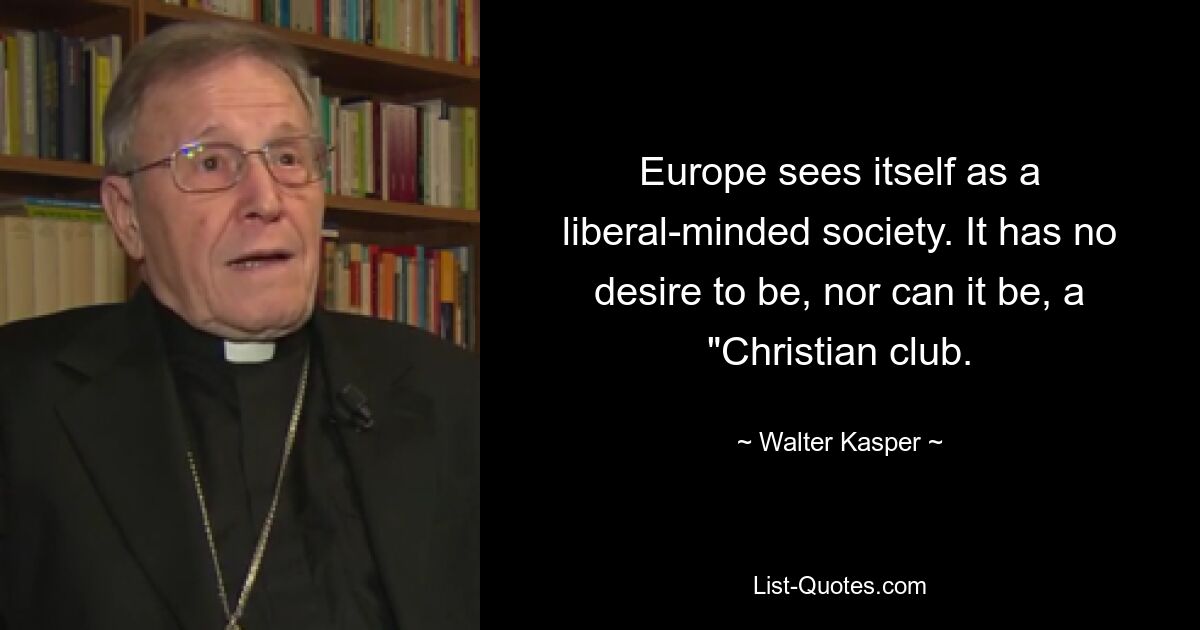 Europe sees itself as a liberal-minded society. It has no desire to be, nor can it be, a "Christian club. — © Walter Kasper