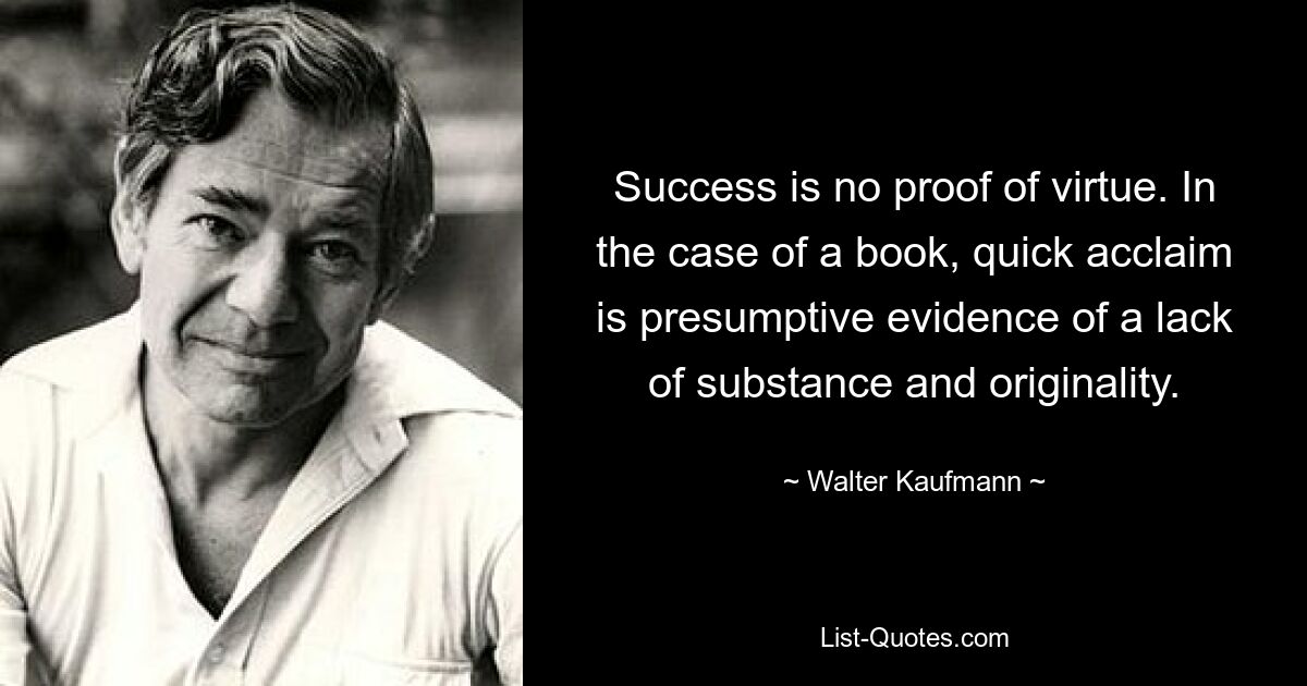 Success is no proof of virtue. In the case of a book, quick acclaim is presumptive evidence of a lack of substance and originality. — © Walter Kaufmann