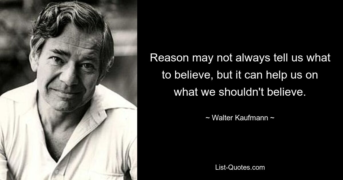 Reason may not always tell us what to believe, but it can help us on what we shouldn't believe. — © Walter Kaufmann