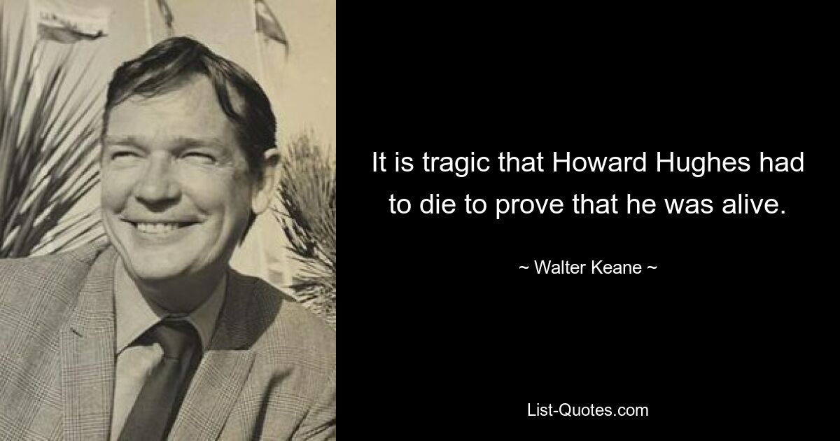 It is tragic that Howard Hughes had to die to prove that he was alive. — © Walter Keane