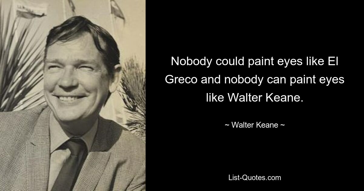 Nobody could paint eyes like El Greco and nobody can paint eyes like Walter Keane. — © Walter Keane