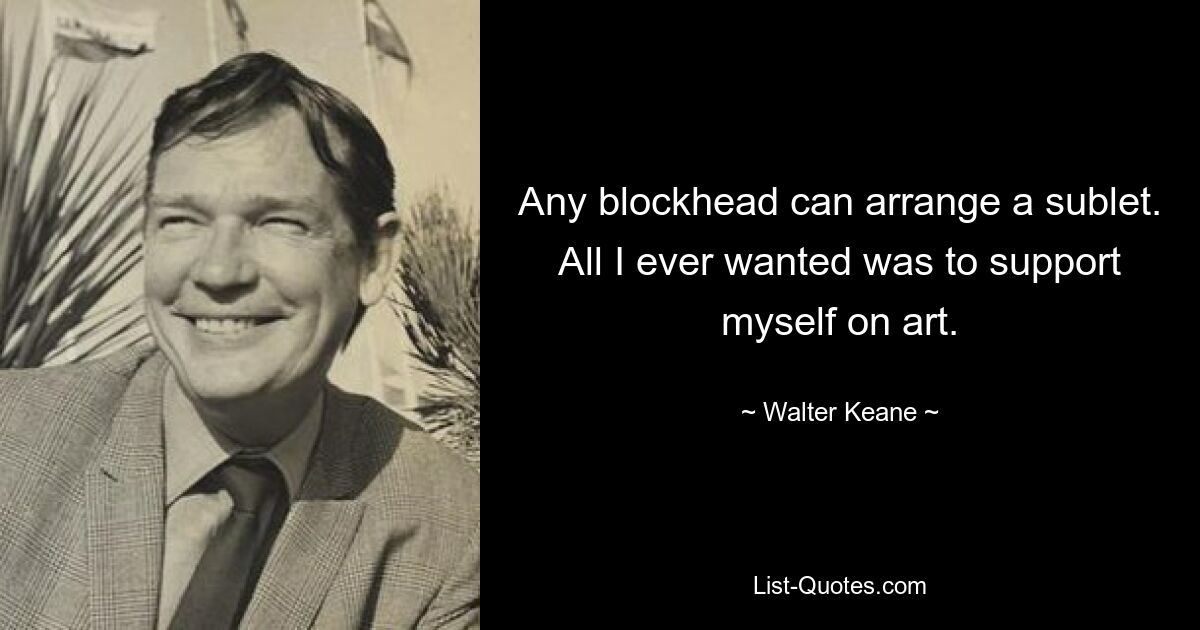 Any blockhead can arrange a sublet. All I ever wanted was to support myself on art. — © Walter Keane