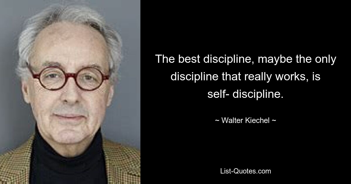 The best discipline, maybe the only discipline that really works, is self- discipline. — © Walter Kiechel