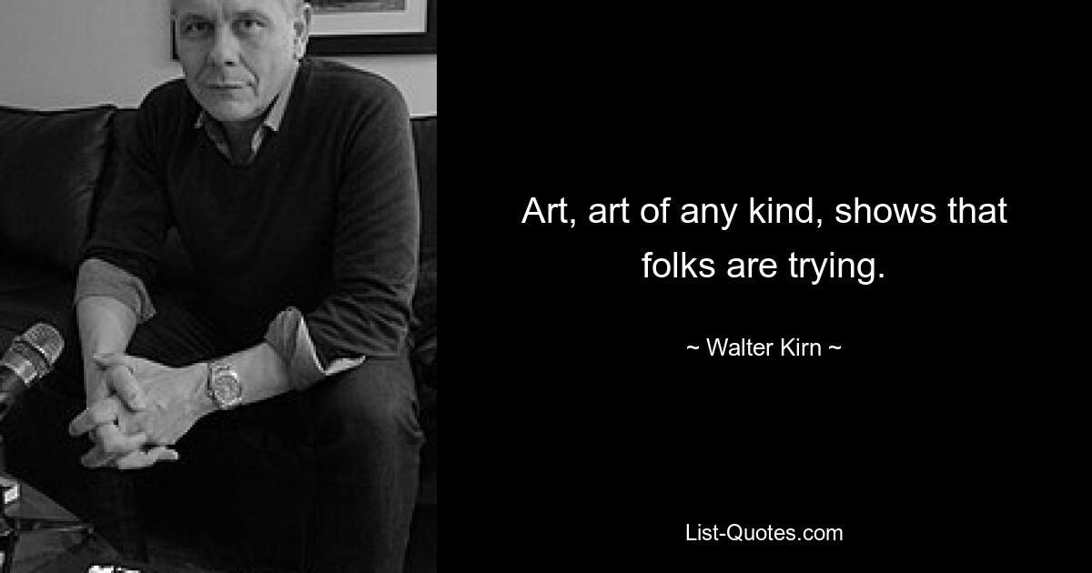 Art, art of any kind, shows that folks are trying. — © Walter Kirn