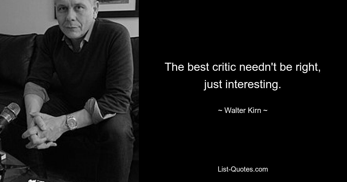 The best critic needn't be right, just interesting. — © Walter Kirn