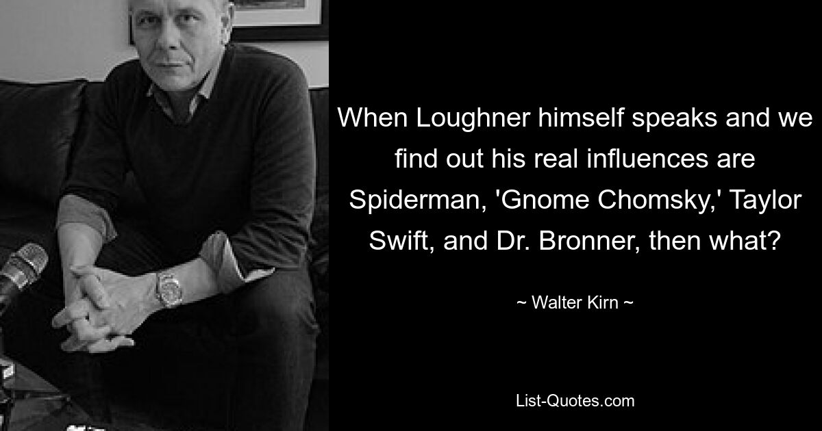 When Loughner himself speaks and we find out his real influences are Spiderman, 'Gnome Chomsky,' Taylor Swift, and Dr. Bronner, then what? — © Walter Kirn