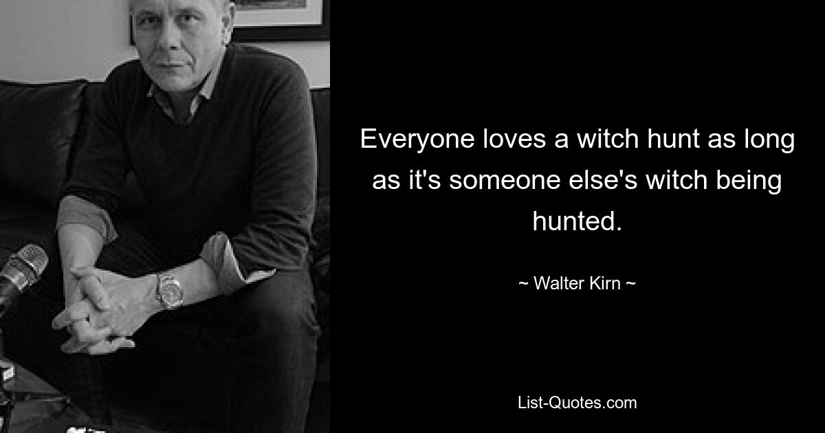 Everyone loves a witch hunt as long as it's someone else's witch being hunted. — © Walter Kirn