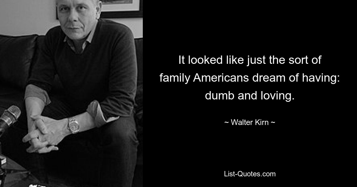 It looked like just the sort of family Americans dream of having: dumb and loving. — © Walter Kirn