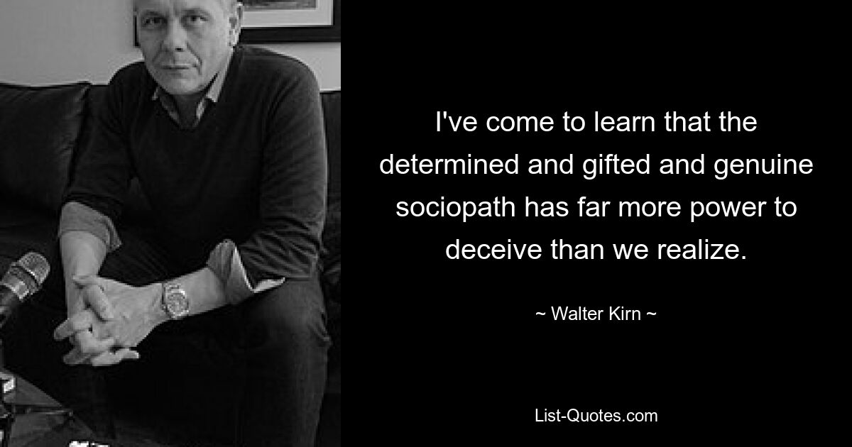 I've come to learn that the determined and gifted and genuine sociopath has far more power to deceive than we realize. — © Walter Kirn