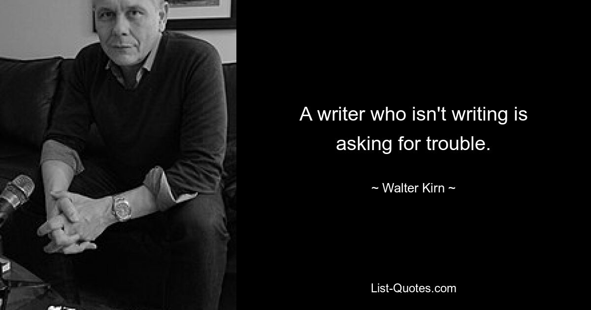 A writer who isn't writing is asking for trouble. — © Walter Kirn